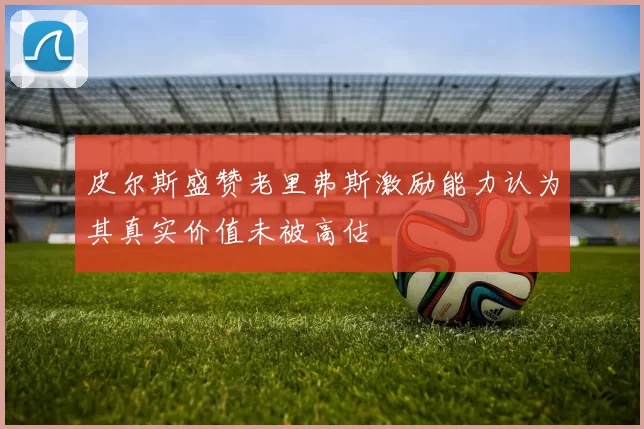 皮尔斯盛赞老里弗斯激励能力认为其真实价值未被高估