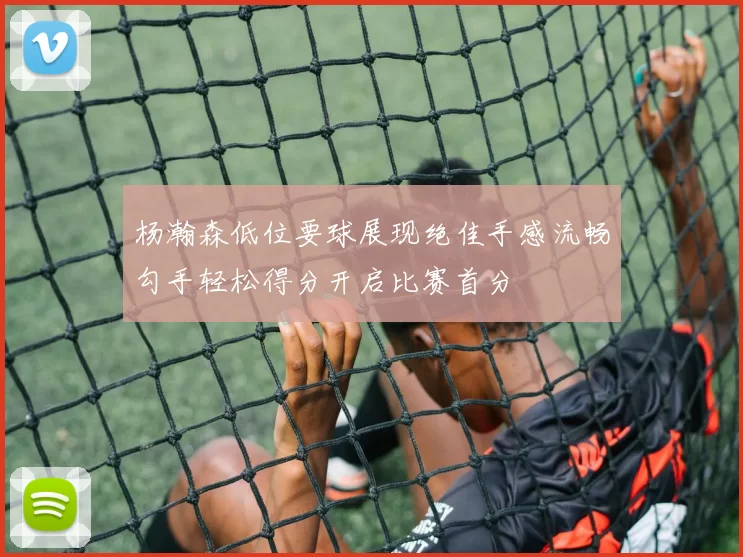 杨瀚森低位要球展现绝佳手感流畅勾手轻松得分开启比赛首分