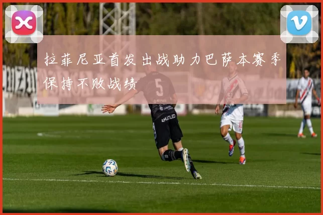 拉菲尼亚首发出战助力巴萨本赛季保持不败战绩