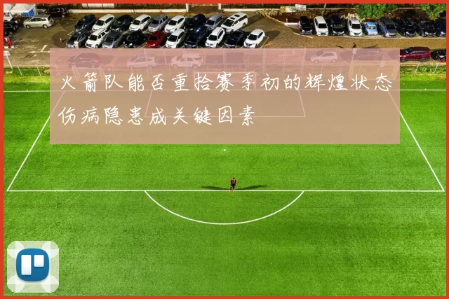 火箭队能否重拾赛季初的辉煌状态伤病隐患成关键因素