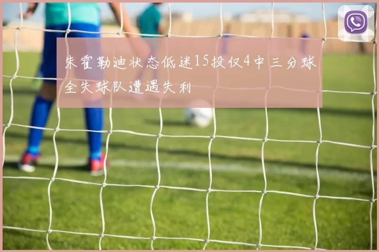 朱霍勒迪状态低迷15投仅4中三分球全失球队遭遇失利