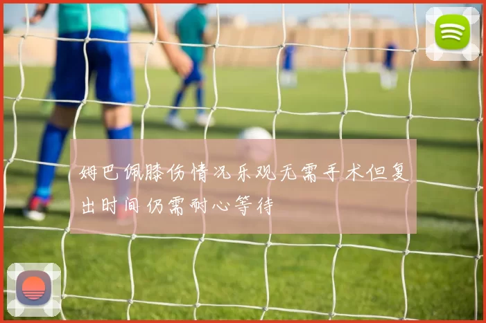 姆巴佩膝伤情况乐观无需手术但复出时间仍需耐心等待