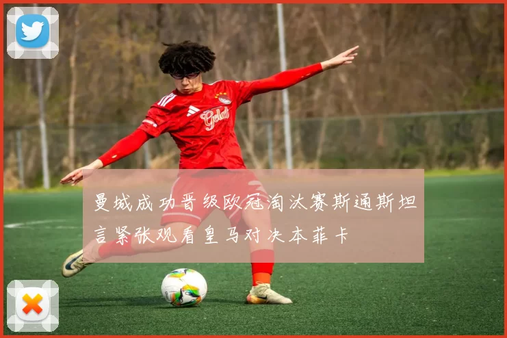 曼城成功晋级欧冠淘汰赛斯通斯坦言紧张观看皇马对决本菲卡