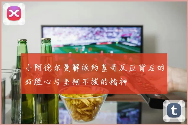 小阿德尔曼解读约基奇反应背后的好胜心与坚韧不拔的精神