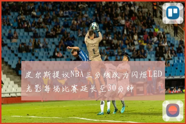皮尔斯提议NBA三分线改为闪烁LED光影每场比赛延长至30分钟
