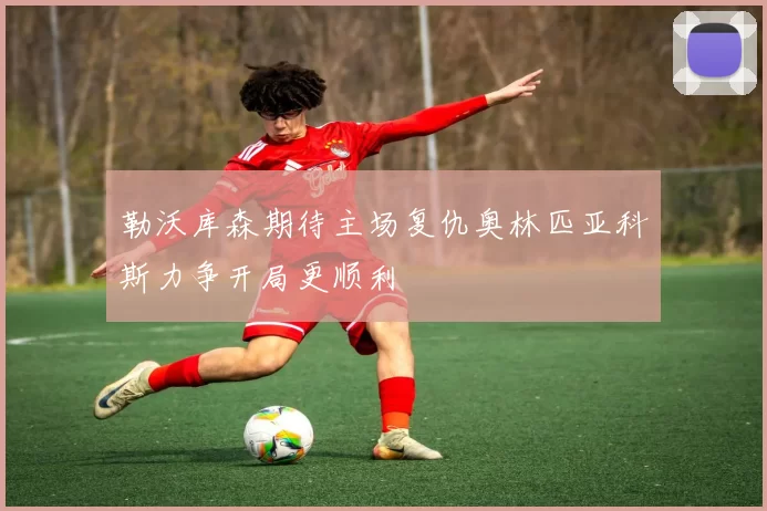 勒沃库森期待主场复仇奥林匹亚科斯力争开局更顺利