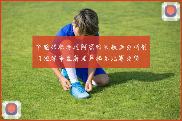 华盛顿联与迈阿密对决数据分析射门控球率显著差异揭示比赛走势
