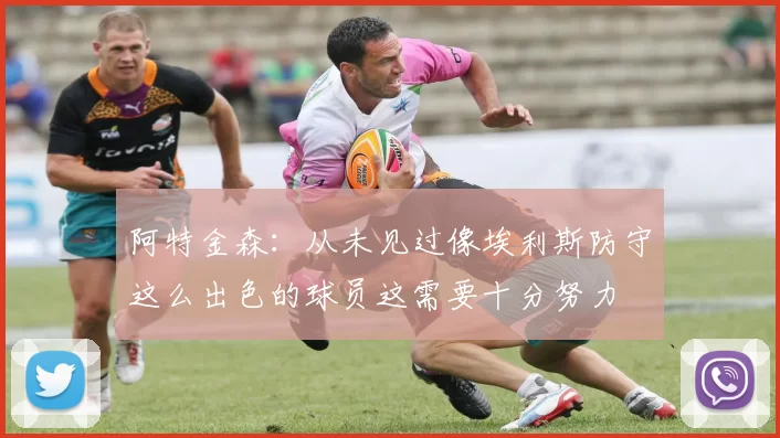 阿特金森：从未见过像埃利斯防守这么出色的球员这需要十分努力