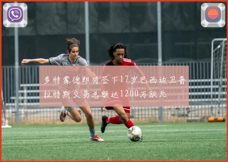 多特蒙德即将签下17岁巴西边卫普拉特斯交易总额达1200万欧元
