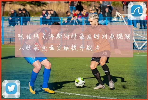 张佳玮点评斯玛特最后时刻表现湖人收获全面贡献提升战力