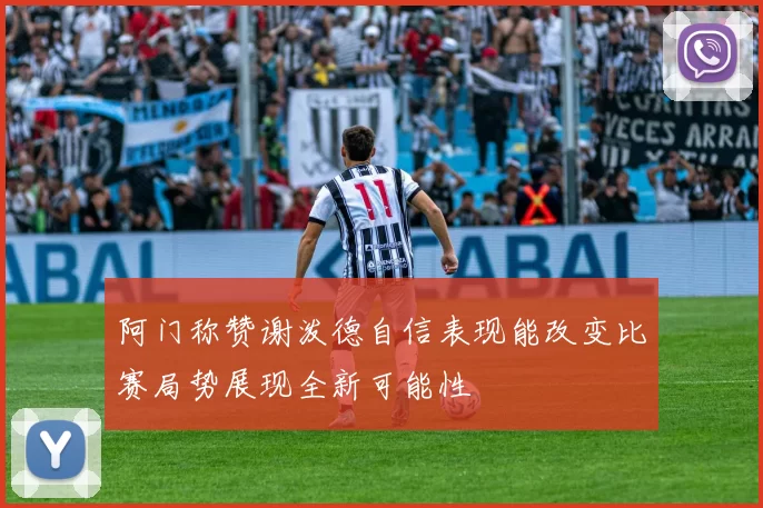 阿门称赞谢泼德自信表现能改变比赛局势展现全新可能性
