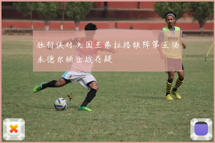 独行侠对决国王弗拉格缺阵第五场米德尔顿出战存疑
