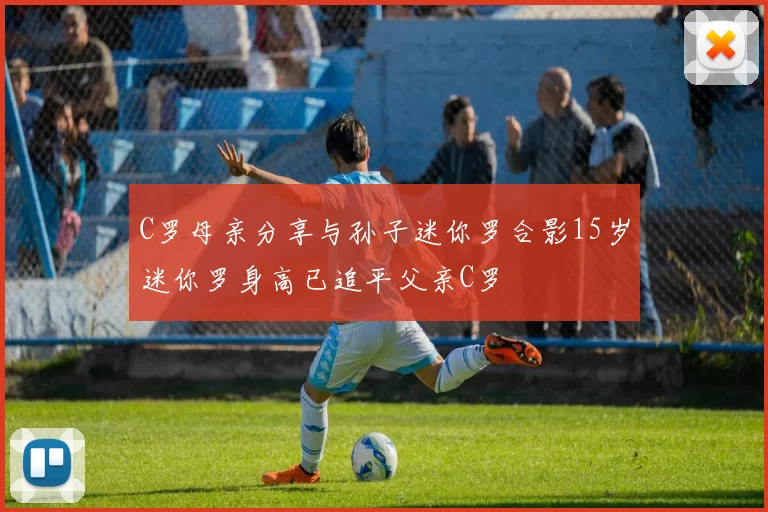 C罗母亲分享与孙子迷你罗合影15岁迷你罗身高已追平父亲C罗