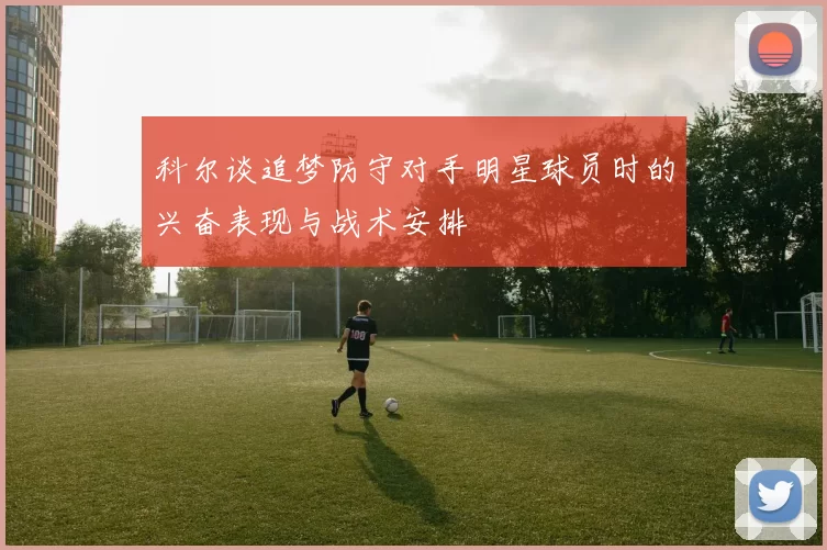 科尔谈追梦防守对手明星球员时的兴奋表现与战术安排