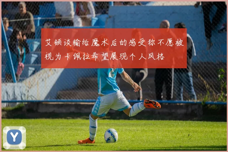艾顿谈输给魔术后的感受称不愿被视为卡佩拉希望展现个人风格