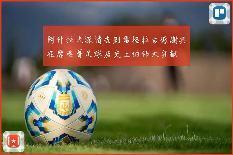 阿什拉夫深情告别雷格拉吉感谢其在摩洛哥足球历史上的伟大贡献