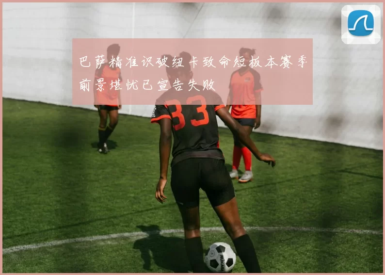 巴萨精准识破纽卡致命短板本赛季前景堪忧已宣告失败