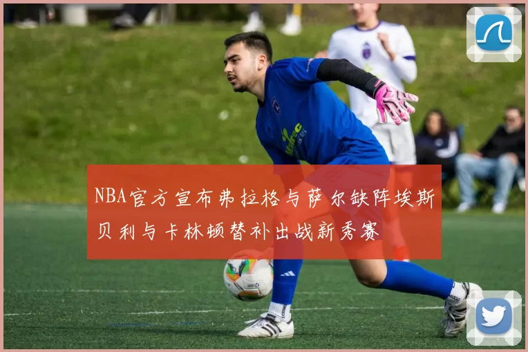 NBA官方宣布弗拉格与萨尔缺阵埃斯贝利与卡林顿替补出战新秀赛