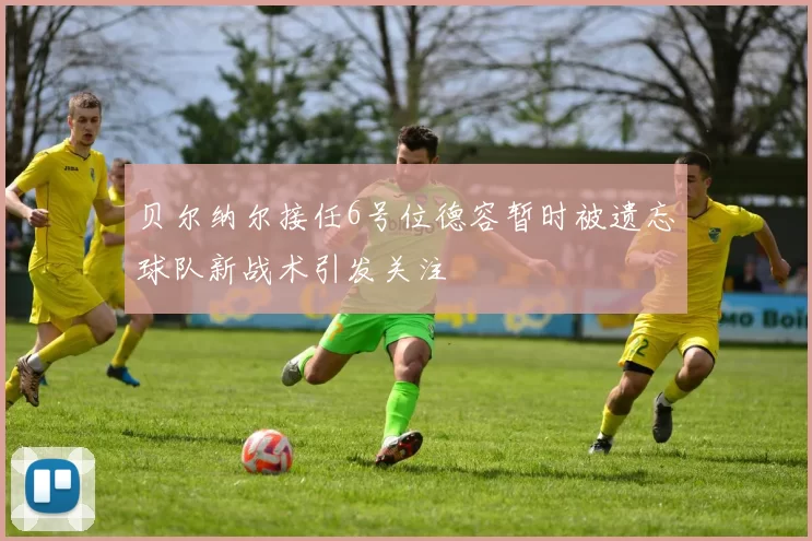 贝尔纳尔接任6号位德容暂时被遗忘球队新战术引发关注