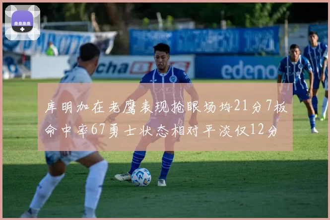库明加在老鹰表现抢眼场均21分7板命中率67勇士状态相对平淡仅12分5板