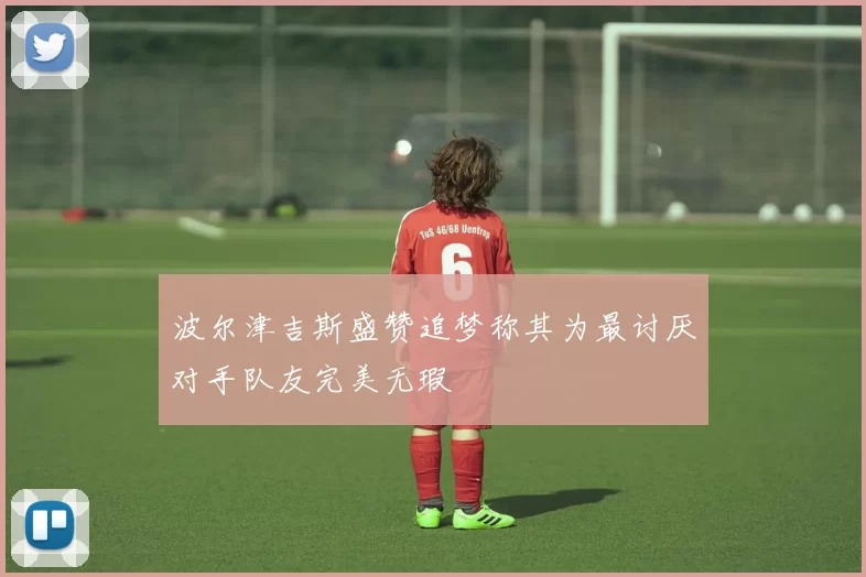 波尔津吉斯盛赞追梦称其为最讨厌对手队友完美无瑕