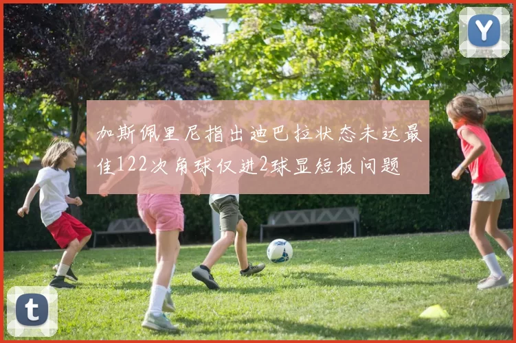 加斯佩里尼指出迪巴拉状态未达最佳122次角球仅进2球显短板问题