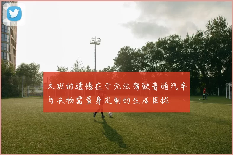 文班的遗憾在于无法驾驶普通汽车与衣物需量身定制的生活困扰