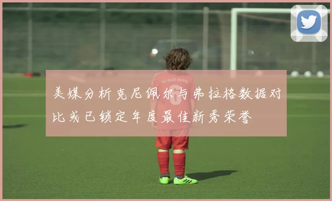美媒分析克尼佩尔与弗拉格数据对比或已锁定年度最佳新秀荣誉