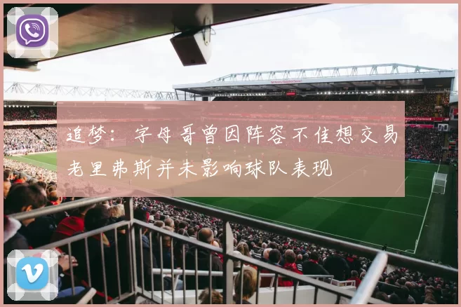 追梦：字母哥曾因阵容不佳想交易老里弗斯并未影响球队表现