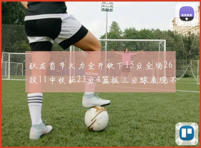 狄龙首节火力全开砍下15分全场26投11中收获23分4篮板三分球表现不佳