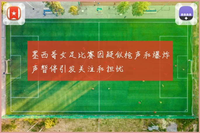 墨西哥女足比赛因疑似枪声和爆炸声暂停引发关注和担忧