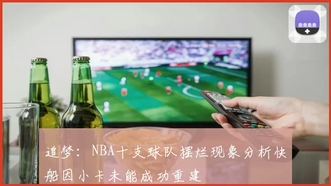 追梦：NBA十支球队摆烂现象分析快船因小卡未能成功重建